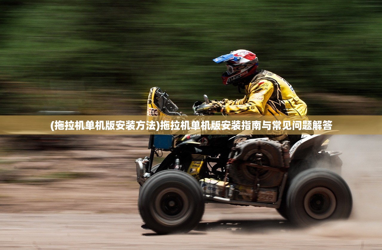 (拖拉机单机版安装方法)拖拉机单机版安装指南与常见问题解答 (拖拉机单机版安装方法)拖拉机单机版安装指南与常见问题解答