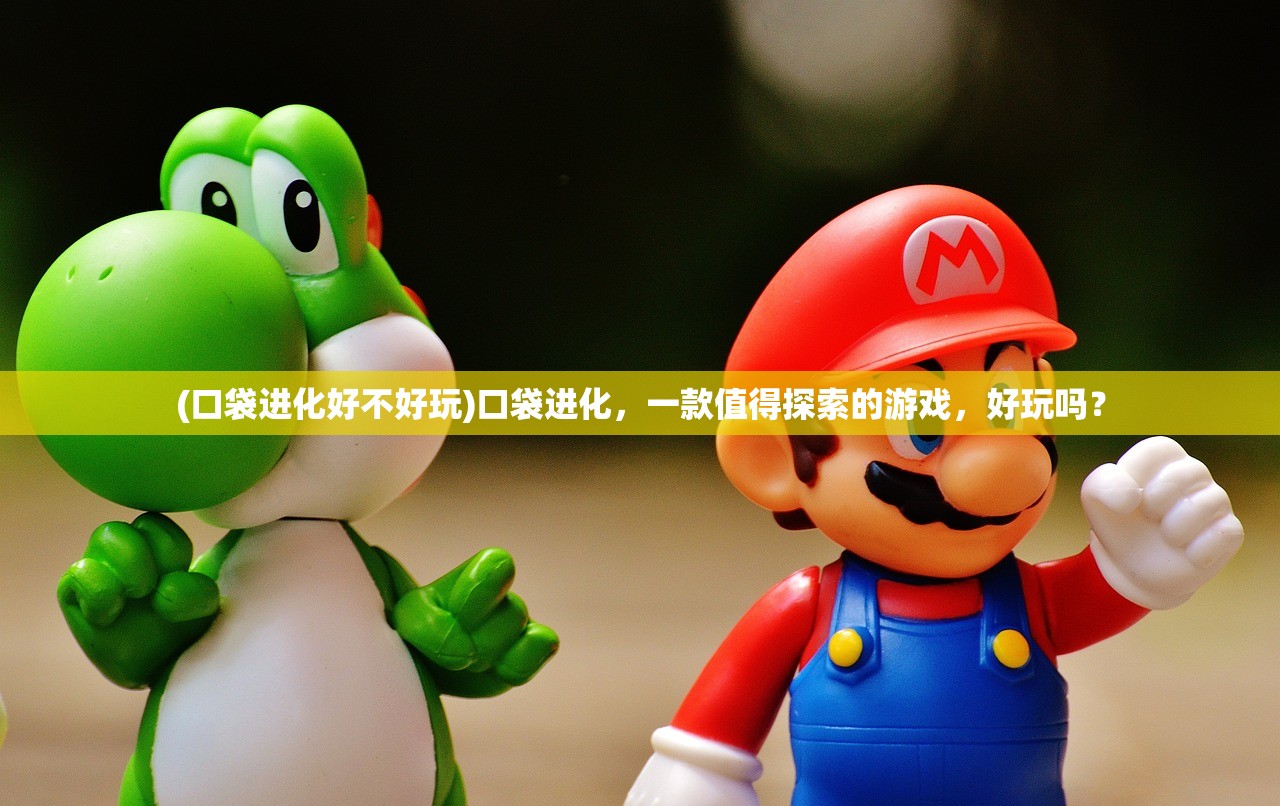 (口袋进化好不好玩)口袋进化,一款值得探索的游戏,好玩吗? (口袋进化好不好玩)口袋进化,一款值得探索的游戏,好玩吗?