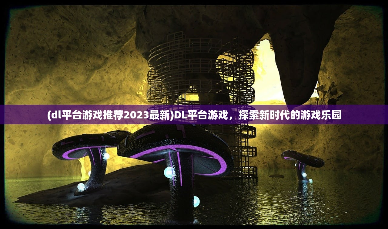 (dl平台游戏推荐2023最新)DL平台游戏,探索新时代的游戏乐园 (dl平台游戏推荐2023最新)DL平台游戏,探索新时代的游戏乐园