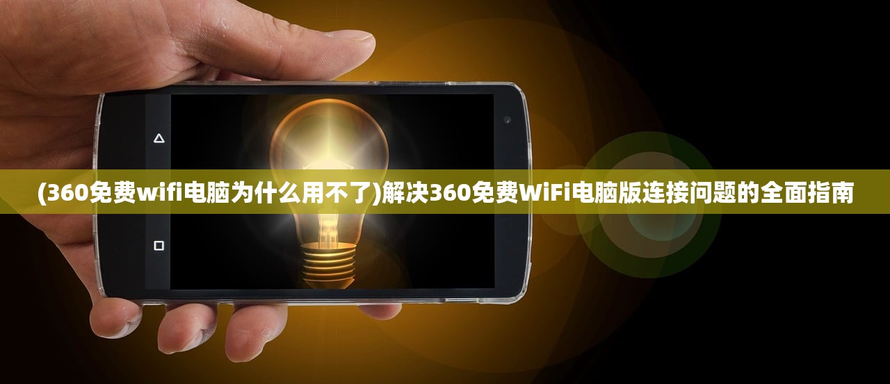 (360免费wifi电脑为什么用不了)解决360免费WiFi电脑版连接问题的全面指南 (360免费wifi电脑为什么用不了)解决360免费WiFi电脑版连接问题的全面指南