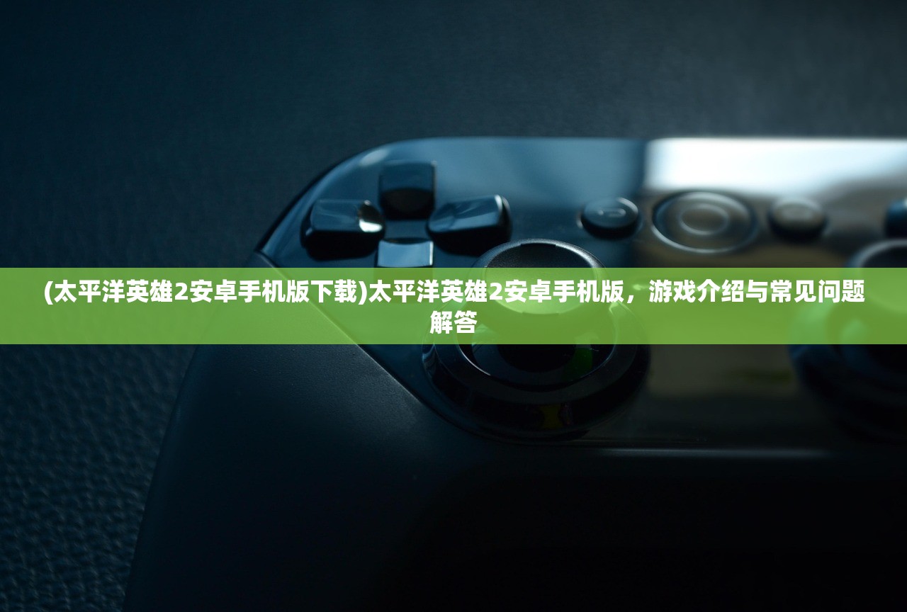 (太平洋英雄2安卓手机版下载)太平洋英雄2安卓手机版,游戏介绍与常见问题解答 (太平洋英雄2安卓手机版下载)太平洋英雄2安卓手机版,游戏介绍与常见问题解答