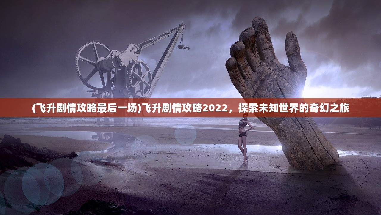 (飞升剧情攻略最后一场)飞升剧情攻略2022,探索未知世界的奇幻之旅 (飞升剧情攻略最后一场)飞升剧情攻略2022,探索未知世界的奇幻之旅