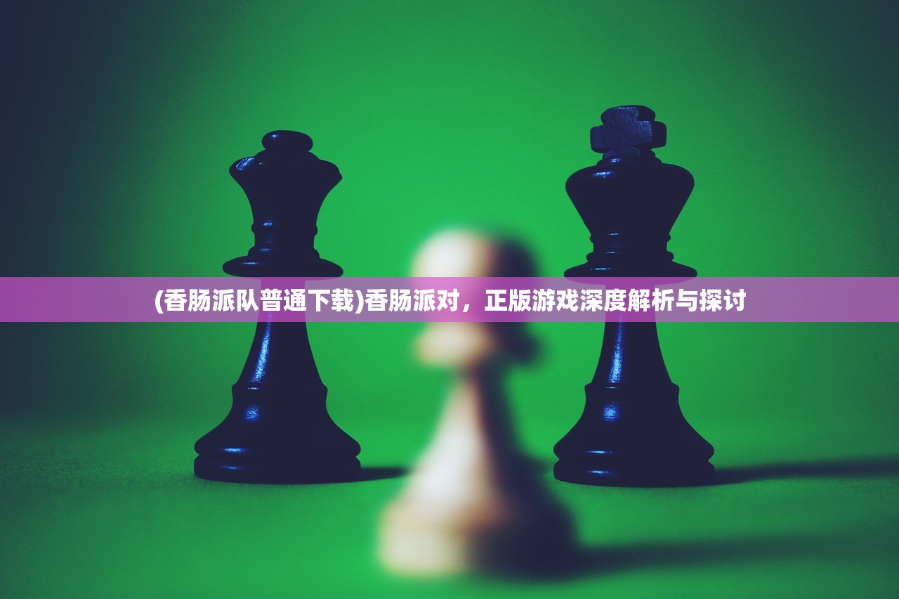 (香肠派队普通下载)香肠派对，正版游戏深度解析与探讨