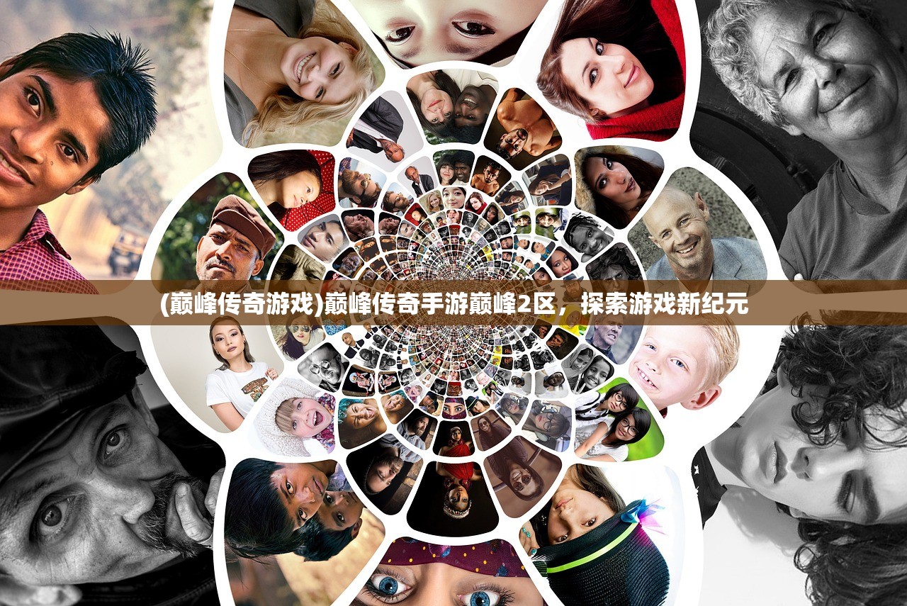 (巅峰传奇游戏)巅峰传奇手游巅峰2区,探索游戏新纪元 (巅峰传奇游戏)巅峰传奇手游巅峰2区,探索游戏新纪元