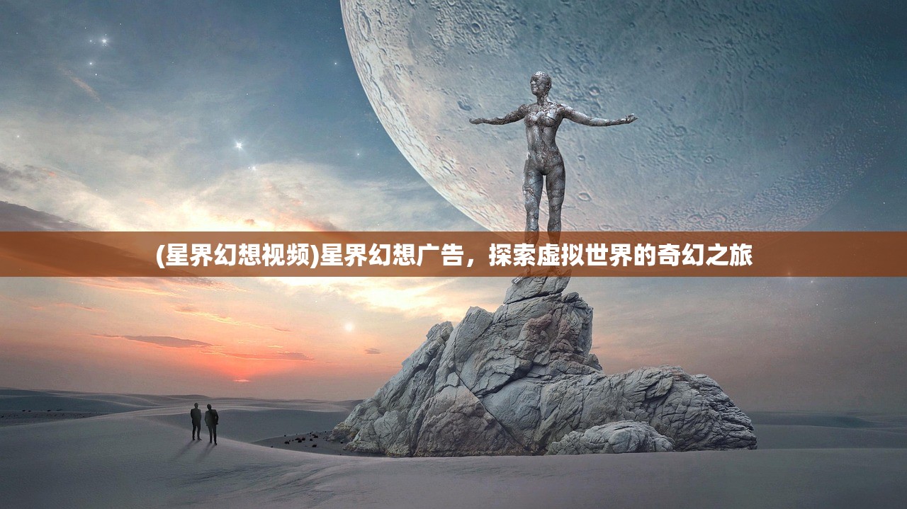 (星界幻想视频)星界幻想广告,探索虚拟世界的奇幻之旅 (星界幻想视频)星界幻想广告,探索虚拟世界的奇幻之旅