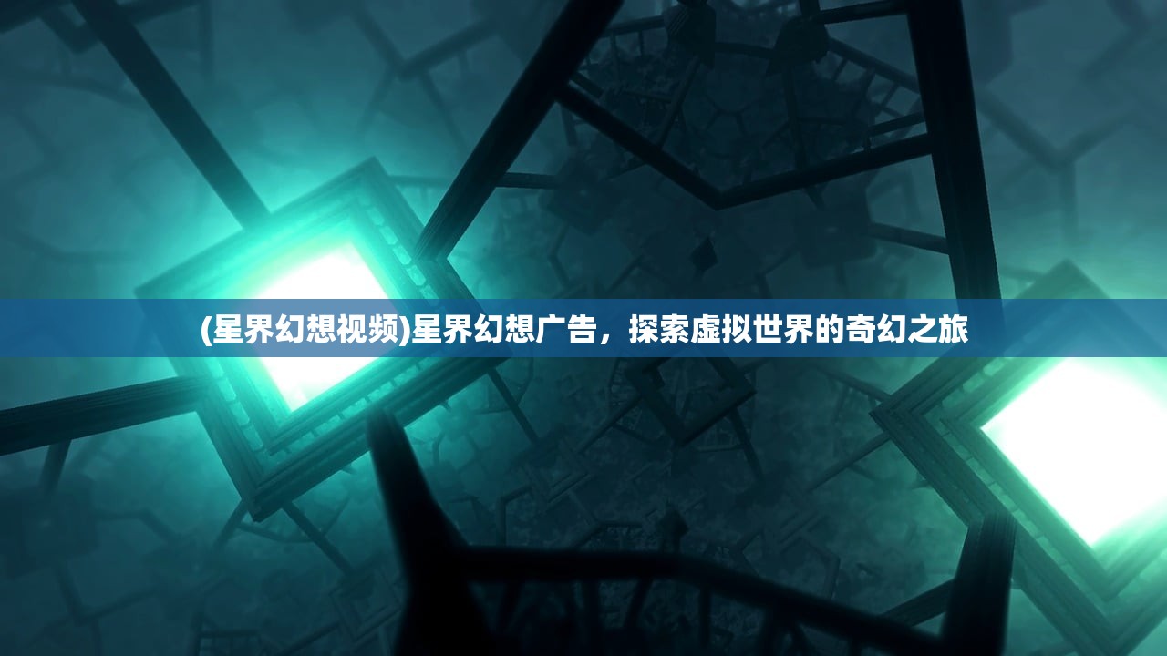 (星界幻想视频)星界幻想广告,探索虚拟世界的奇幻之旅 (星界幻想视频)星界幻想广告,探索虚拟世界的奇幻之旅