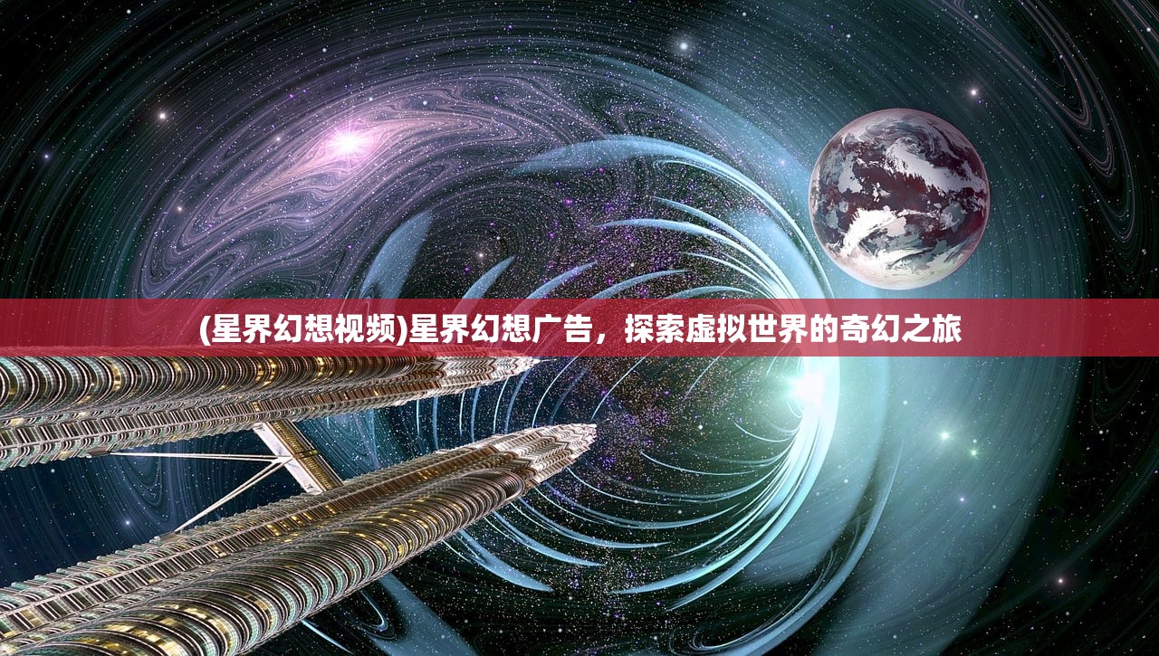 (星界幻想视频)星界幻想广告,探索虚拟世界的奇幻之旅 (星界幻想视频)星界幻想广告,探索虚拟世界的奇幻之旅