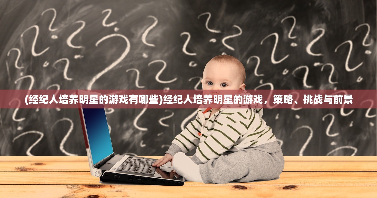 (经纪人培养明星的游戏有哪些)经纪人培养明星的游戏，策略、挑战与前景