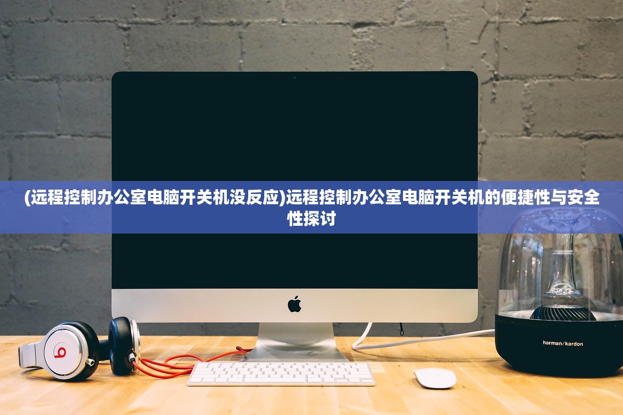 (远程控制办公室电脑开关机没反应)远程控制办公室电脑开关机的便捷性与安全性探讨