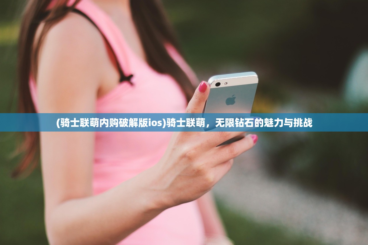 (骑士联萌内购破解版ios)骑士联萌，无限钻石的魅力与挑战