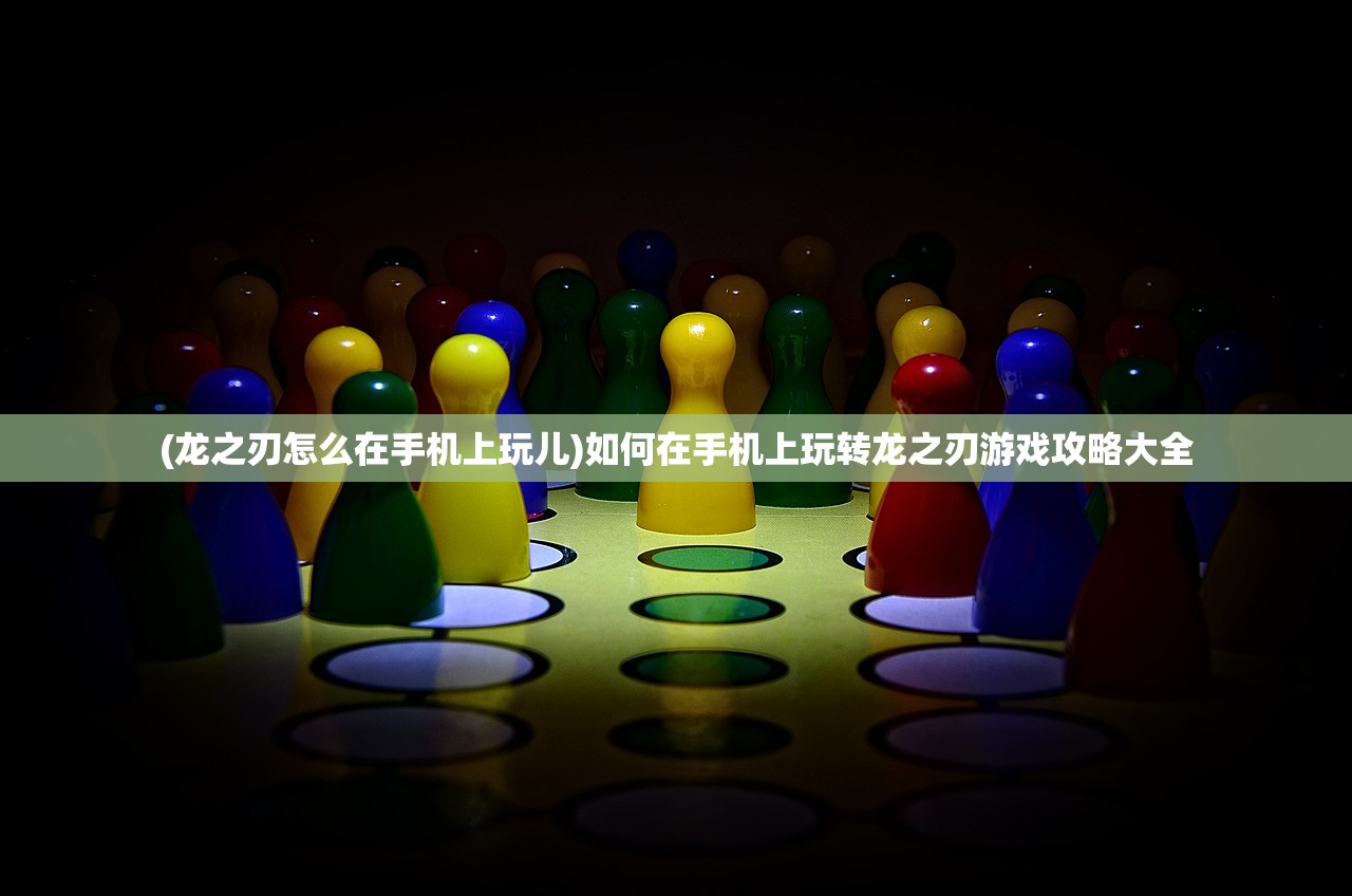 (龙之刃怎么在手机上玩儿)如何在手机上玩转龙之刃游戏攻略大全