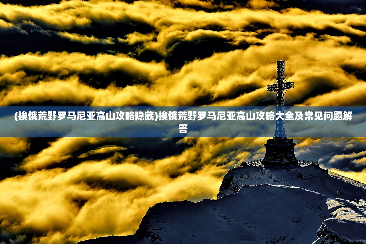 (挨饿荒野罗马尼亚高山攻略隐藏)挨饿荒野罗马尼亚高山攻略大全及常见问题解答
