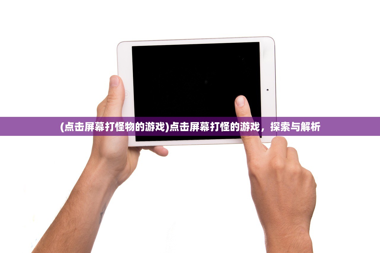 (点击屏幕打怪物的游戏)点击屏幕打怪的游戏,探索与解析 (点击屏幕打怪物的游戏)点击屏幕打怪的游戏,探索与解析