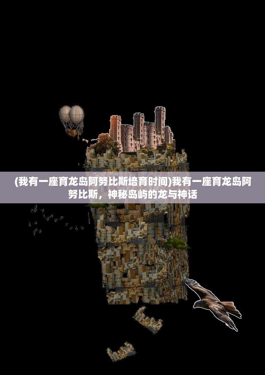 (我有一座育龙岛阿努比斯培育时间)我有一座育龙岛阿努比斯,神秘岛屿的龙与神话 (我有一座育龙岛阿努比斯培育时间)我有一座育龙岛阿努比斯,神秘岛屿的龙与神话