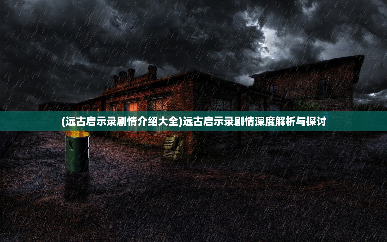 (远古启示录剧情介绍大全)远古启示录剧情深度解析与探讨