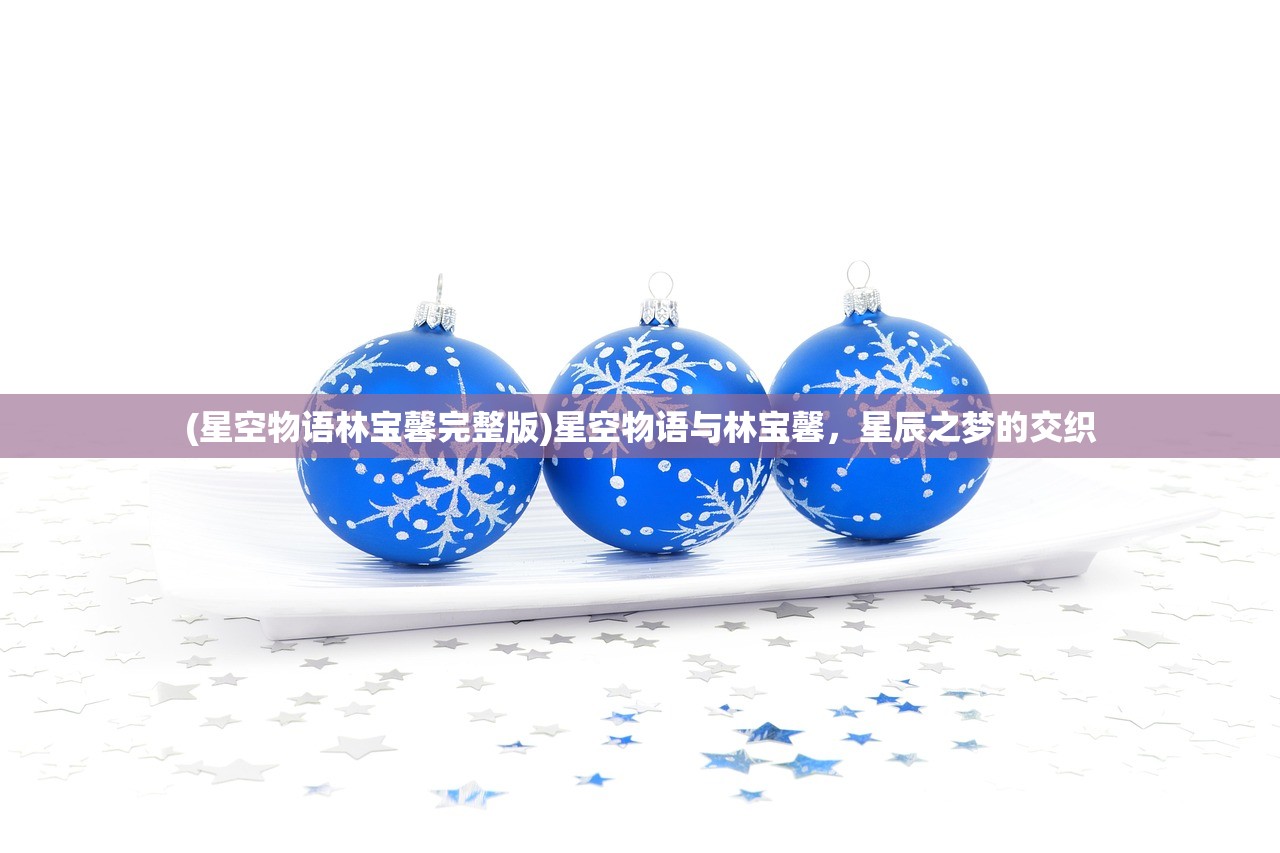 (星空物语林宝馨完整版)星空物语与林宝馨,星辰之梦的交织 (星空物语林宝馨完整版)星空物语与林宝馨,星辰之梦的交织