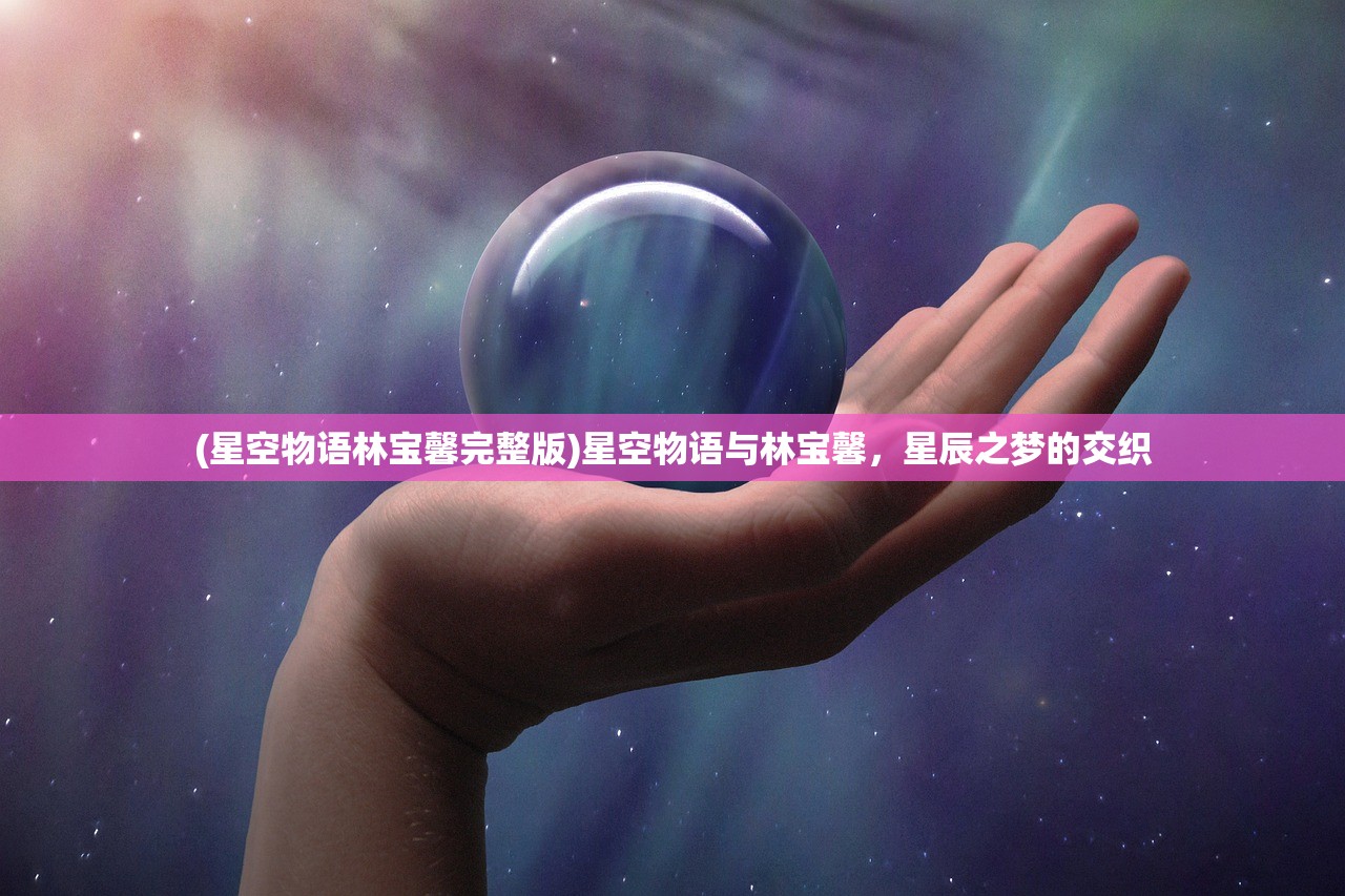 (星空物语林宝馨完整版)星空物语与林宝馨,星辰之梦的交织 (星空物语林宝馨完整版)星空物语与林宝馨,星辰之梦的交织