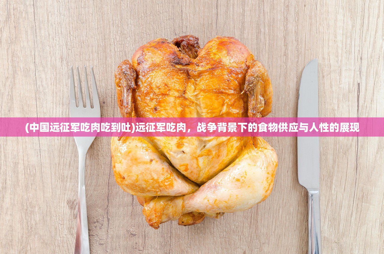 (中国远征军吃肉吃到吐)远征军吃肉,战争背景下的食物供应与人性的展现 (中国远征军吃肉吃到吐)远征军吃肉,战争背景下的食物供应与人性的展现