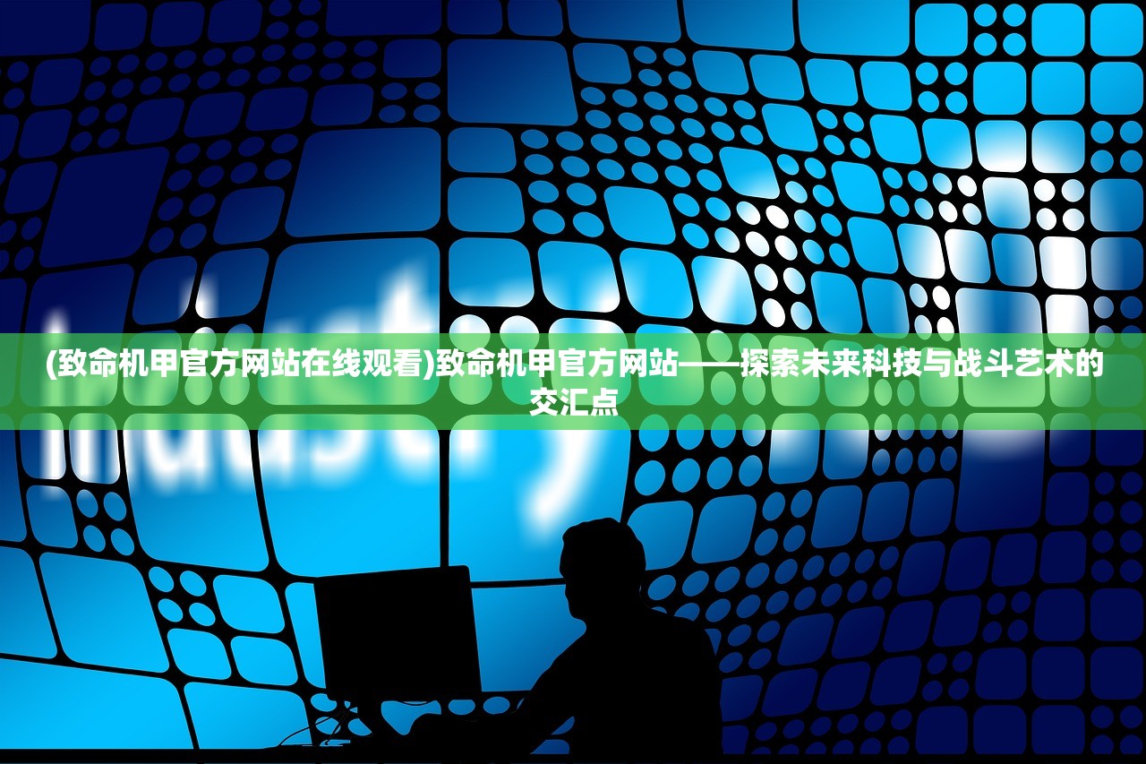 (致命机甲官方网站在线观看)致命机甲官方网站——探索未来科技与战斗艺术的交汇点 (致命机甲官方网站在线观看)致命机甲官方网站——探索未来科技与战斗艺术的交汇点