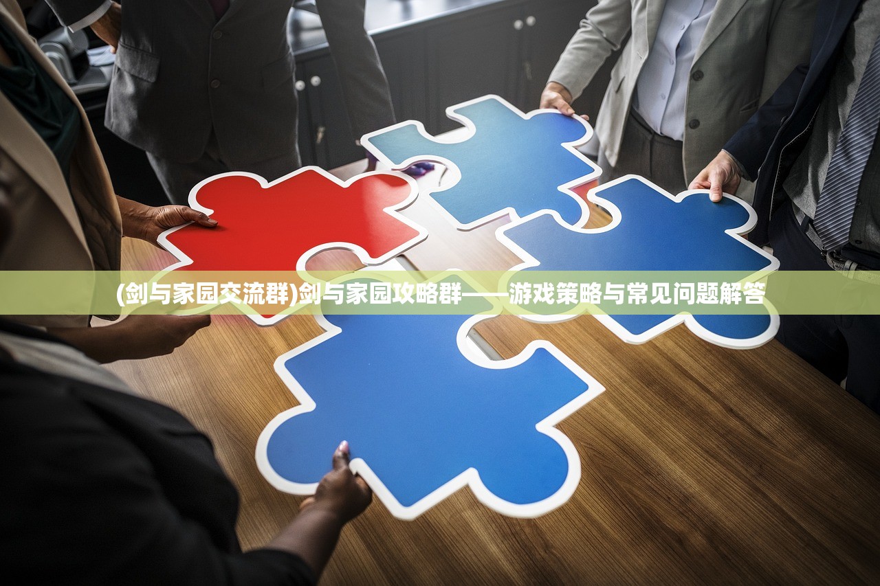 (剑与家园交流群)剑与家园攻略群——游戏策略与常见问题解答