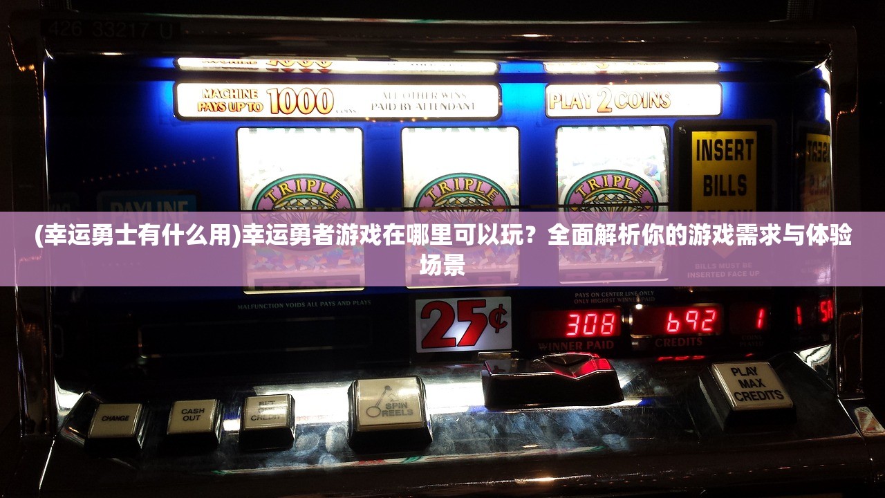 (幸运勇士有什么用)幸运勇者游戏在哪里可以玩?全面解析你的游戏需求与体验场景 (幸运勇士有什么用)幸运勇者游戏在哪里可以玩?全面解析你的游戏需求与体验场景