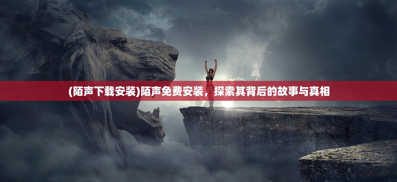 (陌声下载安装)陌声免费安装,探索其背后的故事与真相 (陌声下载安装)陌声免费安装,探索其背后的故事与真相