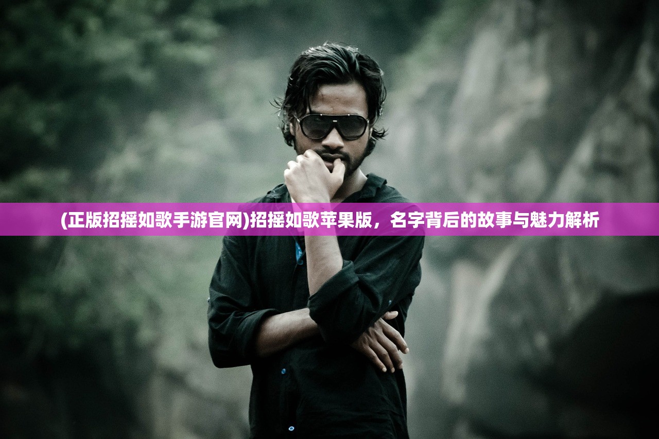 (正版招摇如歌手游官网)招摇如歌苹果版,名字背后的故事与魅力解析 (正版招摇如歌手游官网)招摇如歌苹果版,名字背后的故事与魅力解析