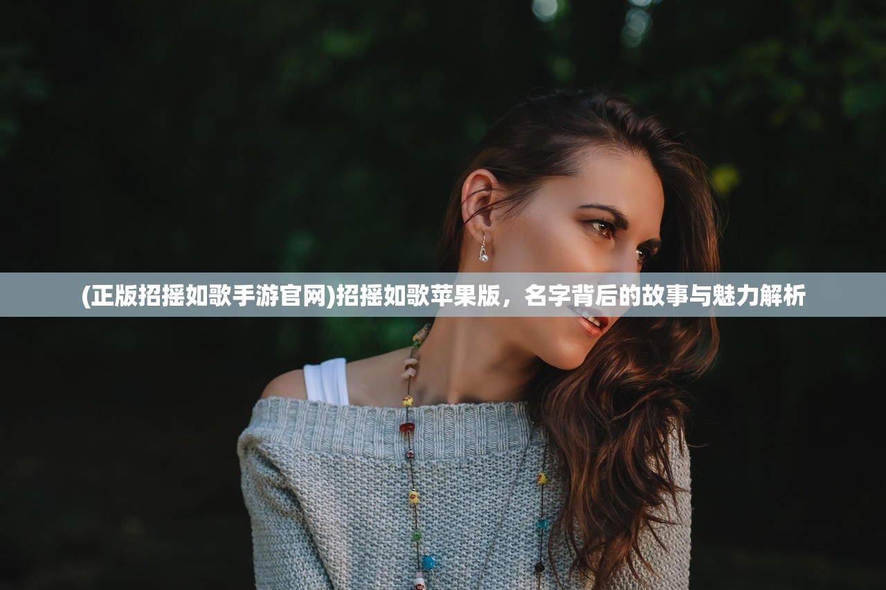 (正版招摇如歌手游官网)招摇如歌苹果版,名字背后的故事与魅力解析 (正版招摇如歌手游官网)招摇如歌苹果版,名字背后的故事与魅力解析