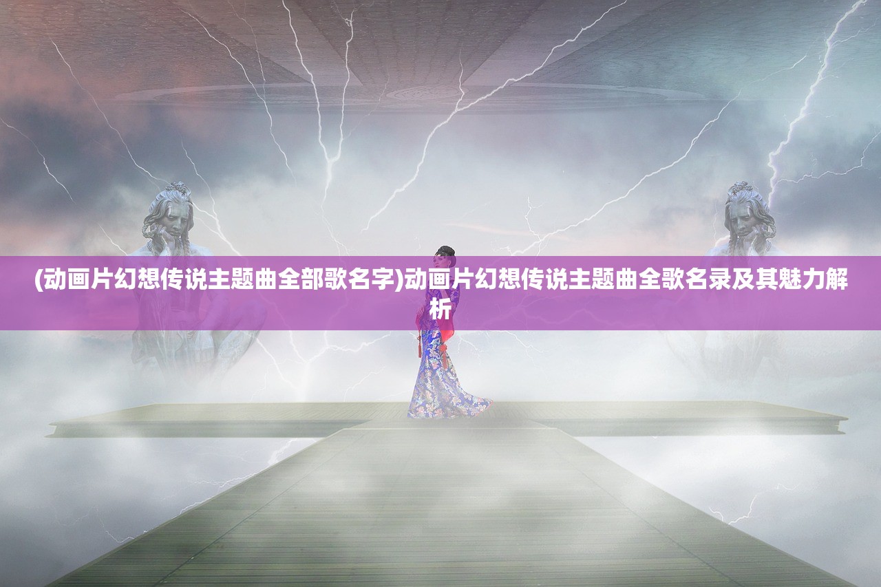 (动画片幻想传说主题曲全部歌名字)动画片幻想传说主题曲全歌名录及其魅力解析 (动画片幻想传说主题曲全部歌名字)动画片幻想传说主题曲全歌名录及其魅力解析