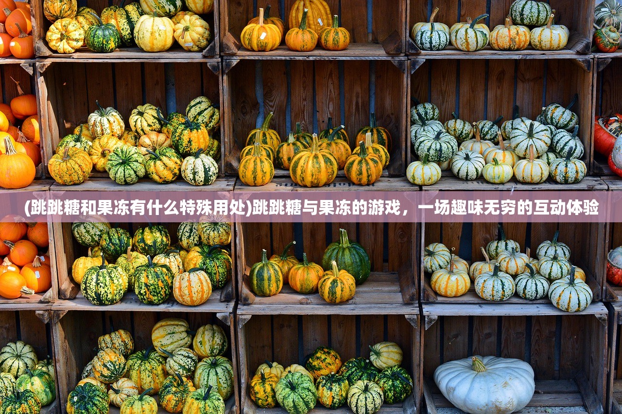 (跳跳糖和果冻有什么特殊用处)跳跳糖与果冻的游戏，一场趣味无穷的互动体验