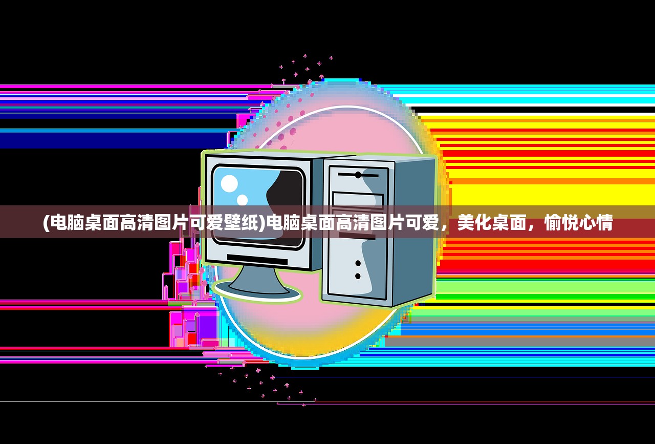 (电脑桌面高清图片可爱壁纸)电脑桌面高清图片可爱,美化桌面,愉悦心情 (电脑桌面高清图片可爱壁纸)电脑桌面高清图片可爱,美化桌面,愉悦心情