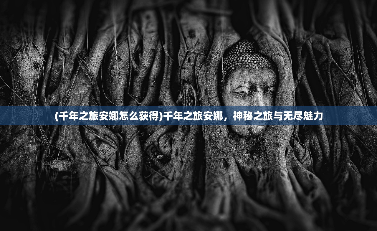 (千年之旅安娜怎么获得)千年之旅安娜,神秘之旅与无尽魅力 (千年之旅安娜怎么获得)千年之旅安娜,神秘之旅与无尽魅力