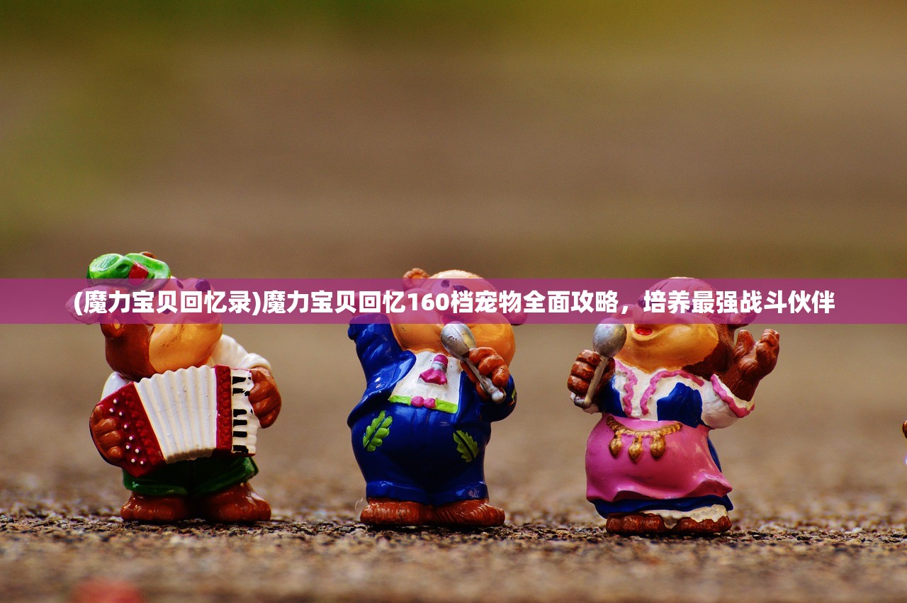 (魔力宝贝回忆录)魔力宝贝回忆160档宠物全面攻略,培养最强战斗伙伴 (魔力宝贝回忆录)魔力宝贝回忆160档宠物全面攻略,培养最强战斗伙伴