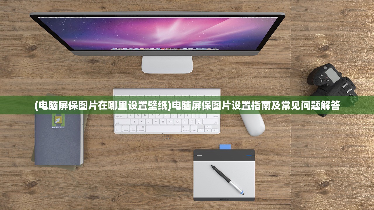 (电脑屏保图片在哪里设置壁纸)电脑屏保图片设置指南及常见问题解答 (电脑屏保图片在哪里设置壁纸)电脑屏保图片设置指南及常见问题解答