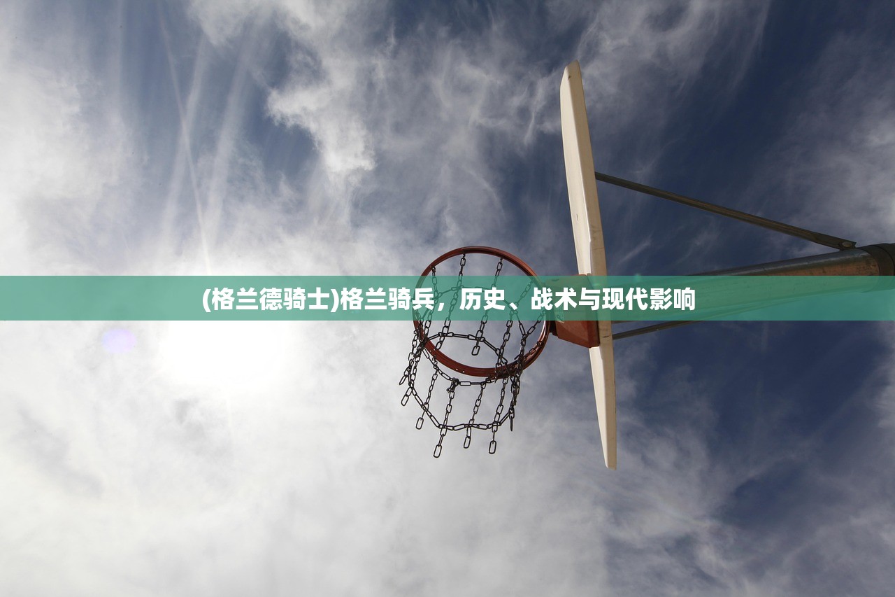 (格兰德骑士)格兰骑兵,历史、战术与现代影响 (格兰德骑士)格兰骑兵,历史、战术与现代影响