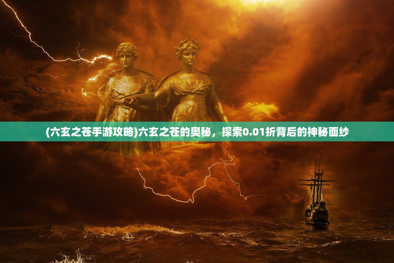 (六玄之苍手游攻略)六玄之苍的奥秘,探索0.01折背后的神秘面纱 (六玄之苍手游攻略)六玄之苍的奥秘,探索0.01折背后的神秘面纱