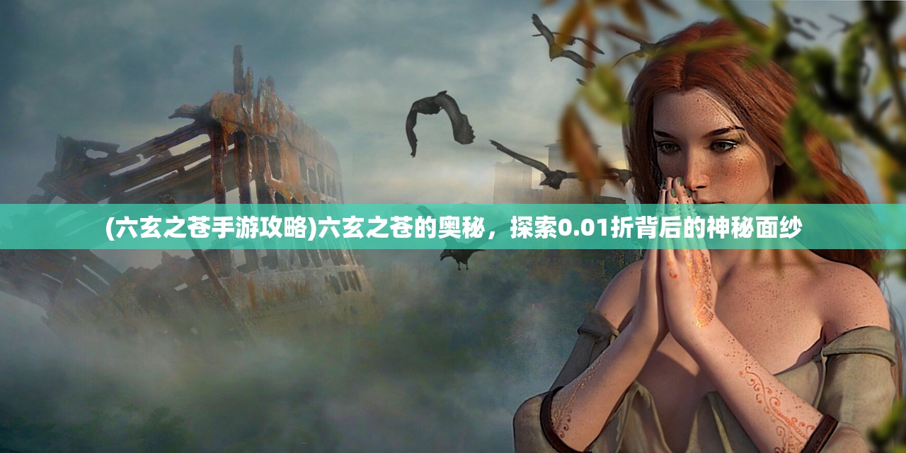 (六玄之苍手游攻略)六玄之苍的奥秘,探索0.01折背后的神秘面纱 (六玄之苍手游攻略)六玄之苍的奥秘,探索0.01折背后的神秘面纱