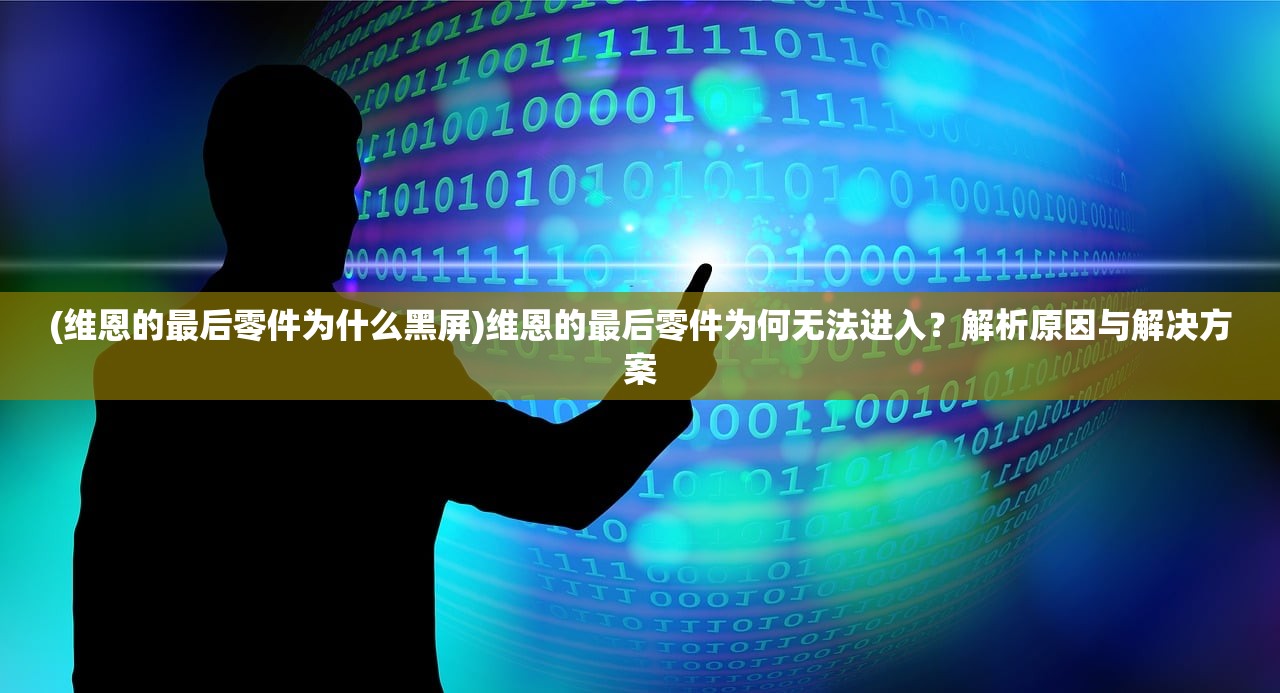 (维恩的最后零件为什么黑屏)维恩的最后零件为何无法进入?解析原因与解决方案 (维恩的最后零件为什么黑屏)维恩的最后零件为何无法进入?解析原因与解决方案