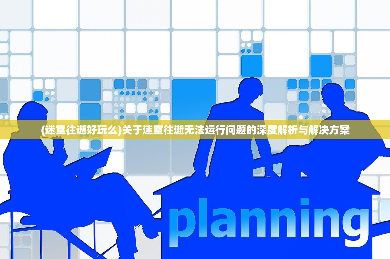 (迷室往逝好玩么)关于迷室往逝无法运行问题的深度解析与解决方案 (迷室往逝好玩么)关于迷室往逝无法运行问题的深度解析与解决方案