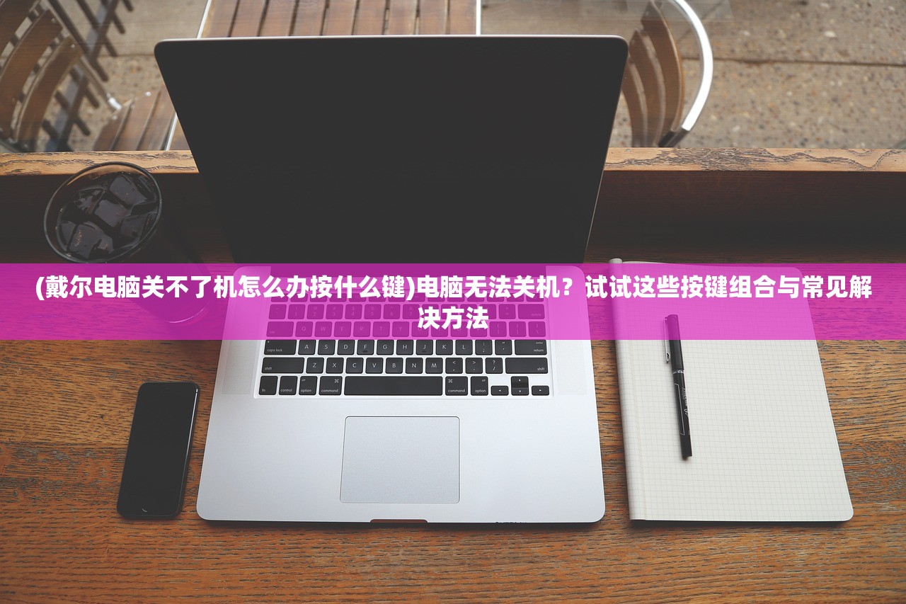 (戴尔电脑关不了机怎么办按什么键)电脑无法关机?试试这些按键组合与常见解决方法 (戴尔电脑关不了机怎么办按什么键)电脑无法关机?试试这些按键组合与常见解决方法