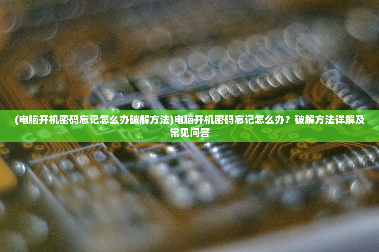 (电脑开机密码忘记怎么办破解方法)电脑开机密码忘记怎么办?破解方法详解及常见问答 (电脑开机密码忘记怎么办破解方法)电脑开机密码忘记怎么办?破解方法详解及常见问答