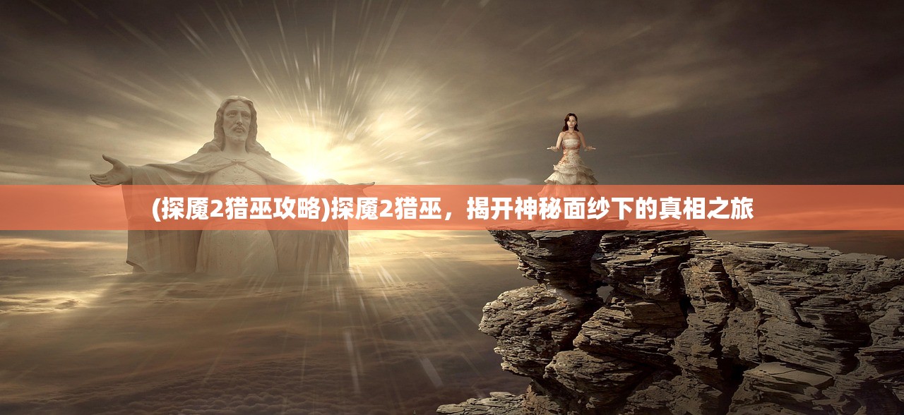 (探魇2猎巫攻略)探魇2猎巫,揭开神秘面纱下的真相之旅 (探魇2猎巫攻略)探魇2猎巫,揭开神秘面纱下的真相之旅