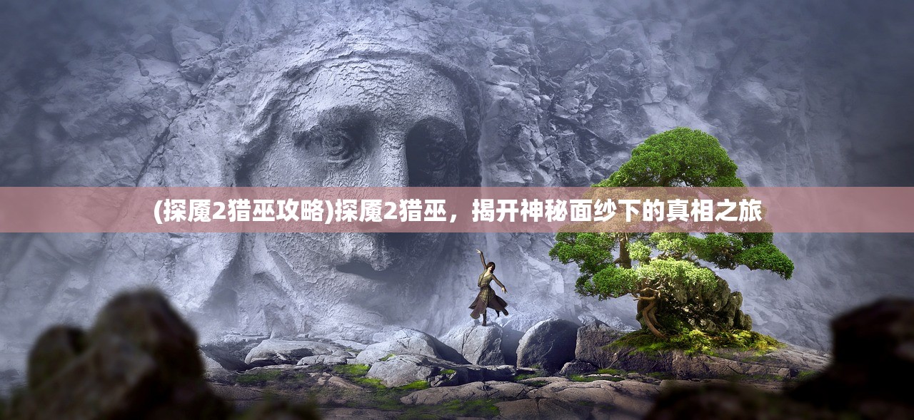 (探魇2猎巫攻略)探魇2猎巫,揭开神秘面纱下的真相之旅 (探魇2猎巫攻略)探魇2猎巫,揭开神秘面纱下的真相之旅