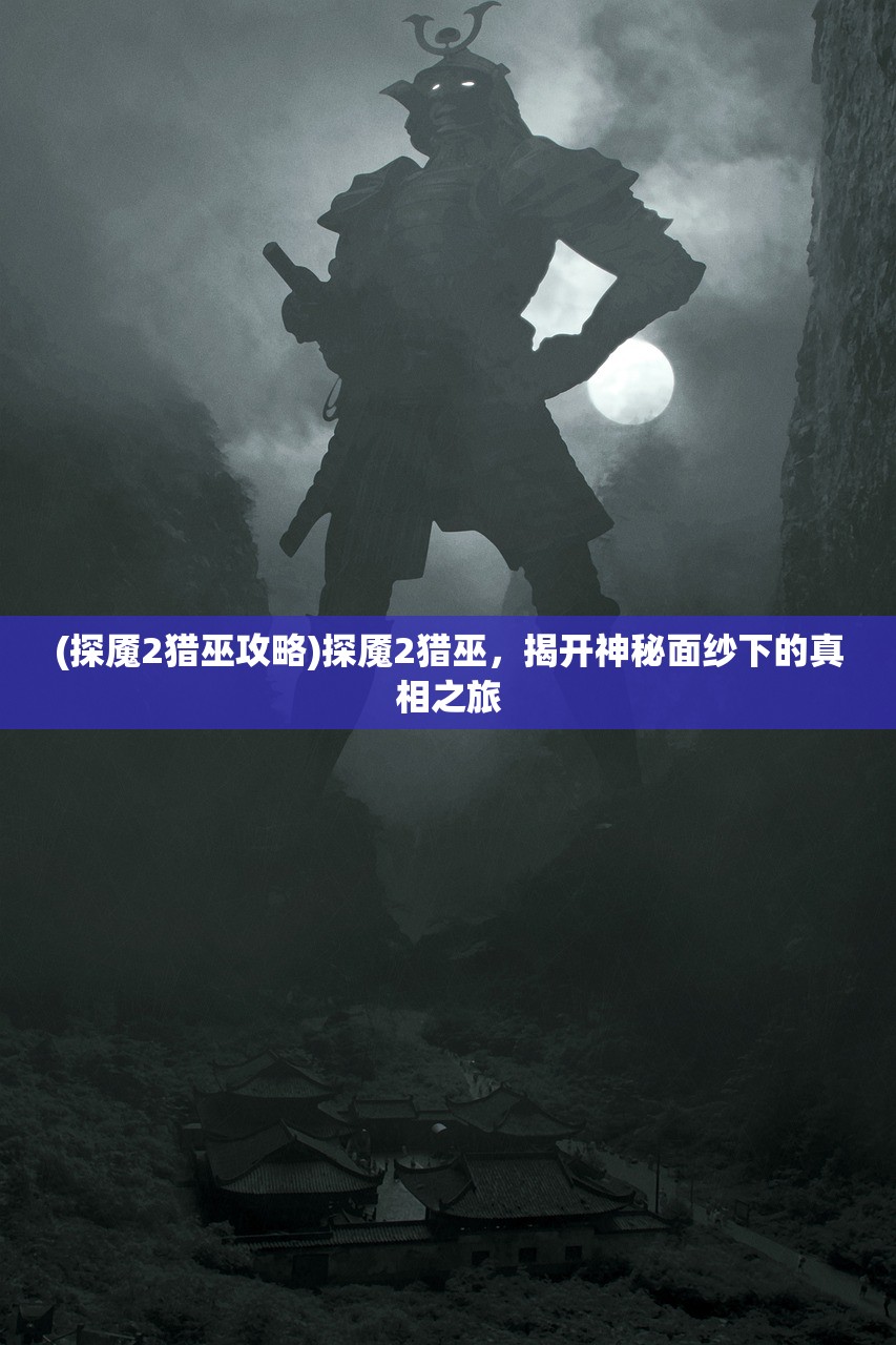 (探魇2猎巫攻略)探魇2猎巫,揭开神秘面纱下的真相之旅 (探魇2猎巫攻略)探魇2猎巫,揭开神秘面纱下的真相之旅