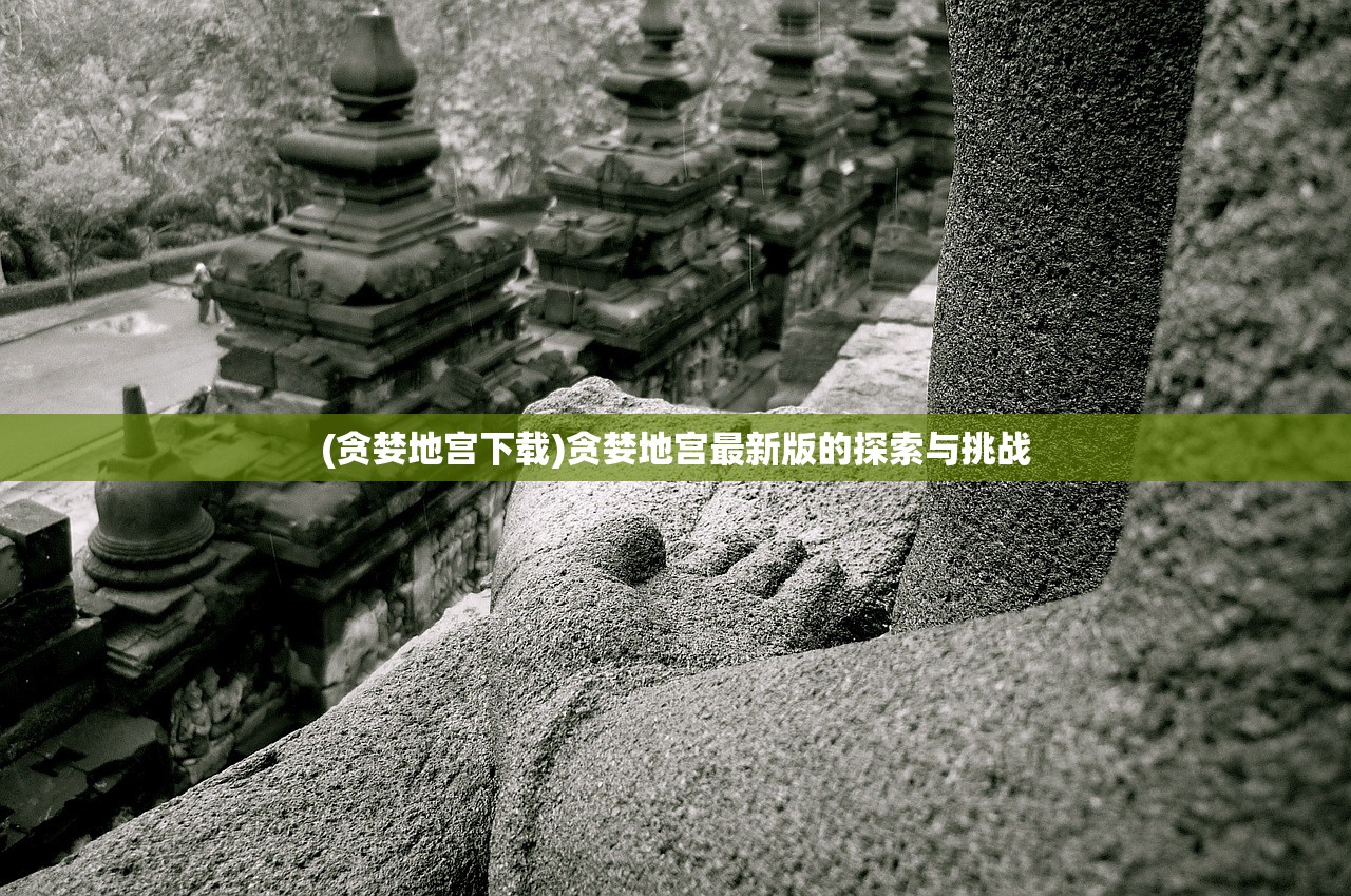 (贪婪地宫下载)贪婪地宫最新版的探索与挑战 (贪婪地宫下载)贪婪地宫最新版的探索与挑战