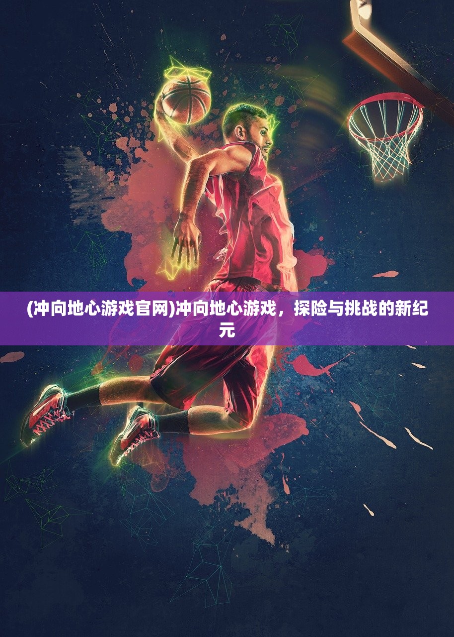 (冲向地心游戏官网)冲向地心游戏,探险与挑战的新纪元 (冲向地心游戏官网)冲向地心游戏,探险与挑战的新纪元