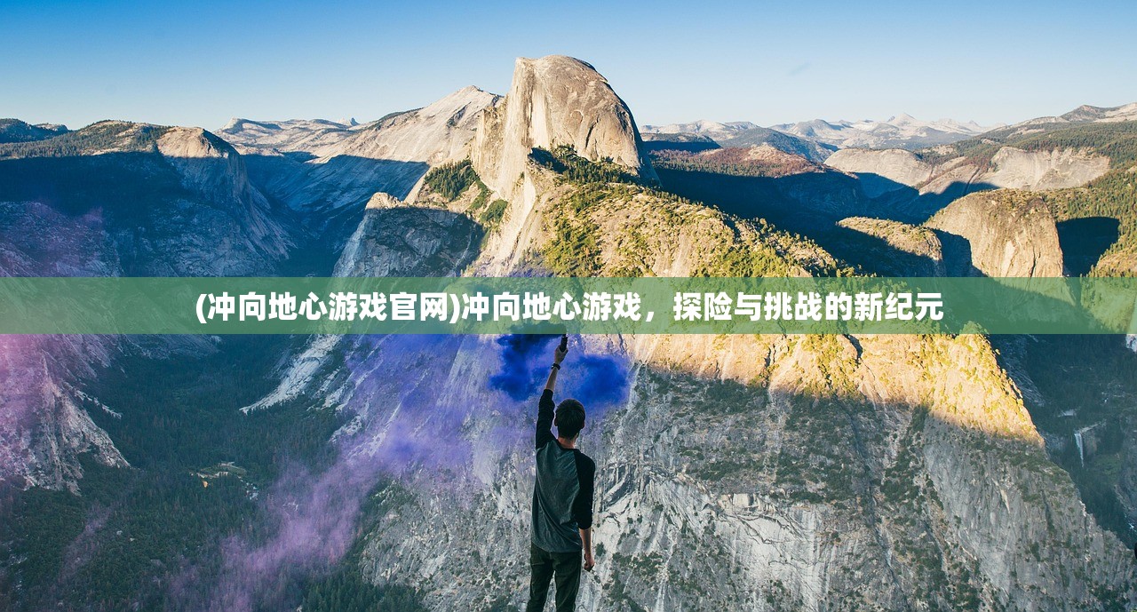 (冲向地心游戏官网)冲向地心游戏,探险与挑战的新纪元 (冲向地心游戏官网)冲向地心游戏,探险与挑战的新纪元