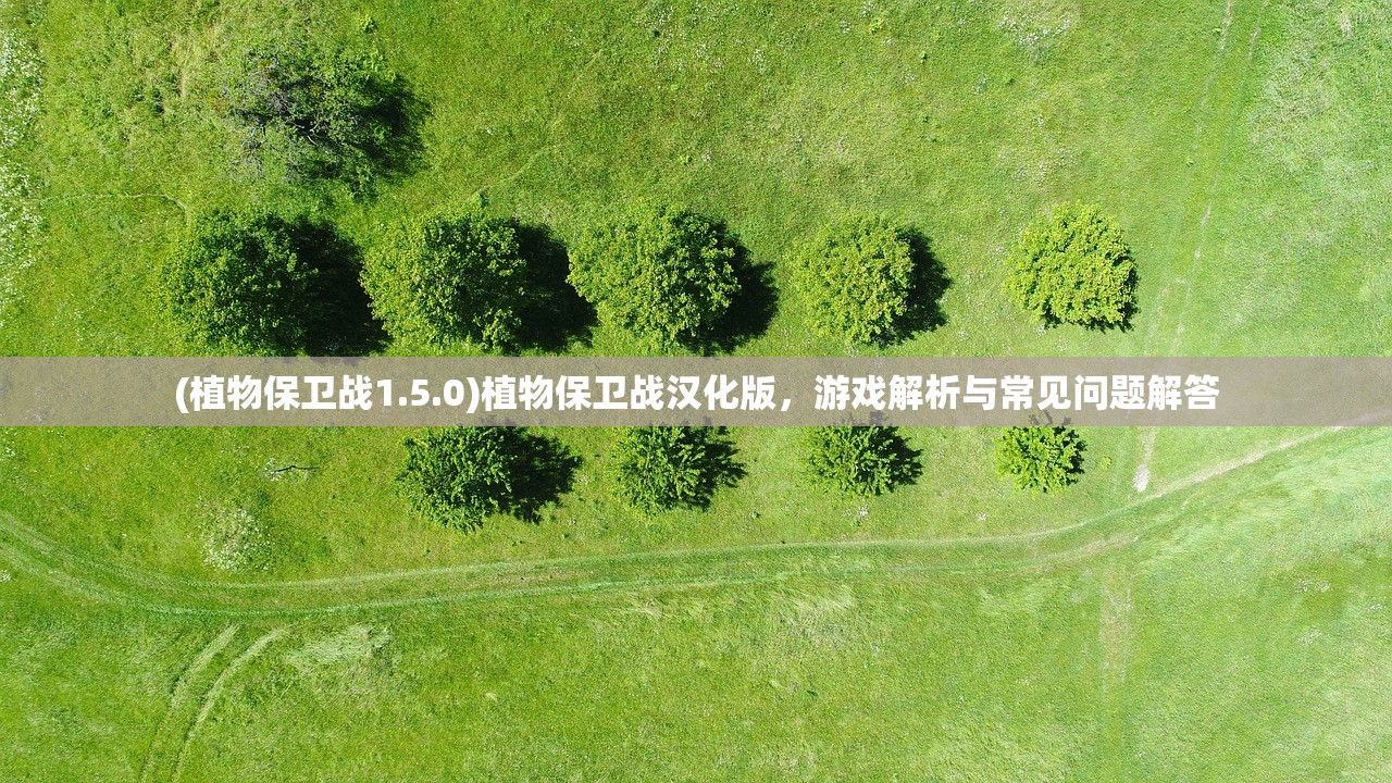 (植物保卫战1.5.0)植物保卫战汉化版,游戏解析与常见问题解答 (植物保卫战1.5.0)植物保卫战汉化版,游戏解析与常见问题解答