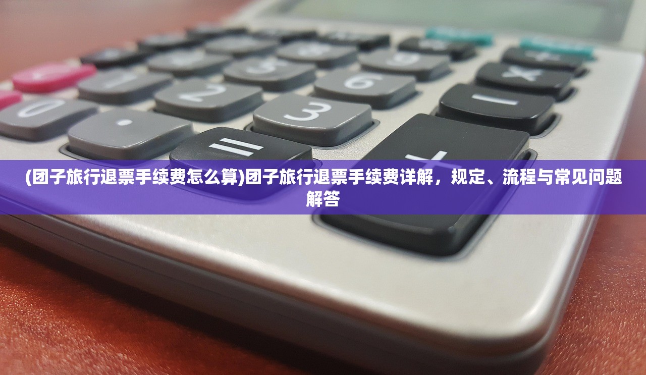 (团子旅行退票手续费怎么算)团子旅行退票手续费详解,规定、流程与常见问题解答 (团子旅行退票手续费怎么算)团子旅行退票手续费详解,规定、流程与常见问题解答