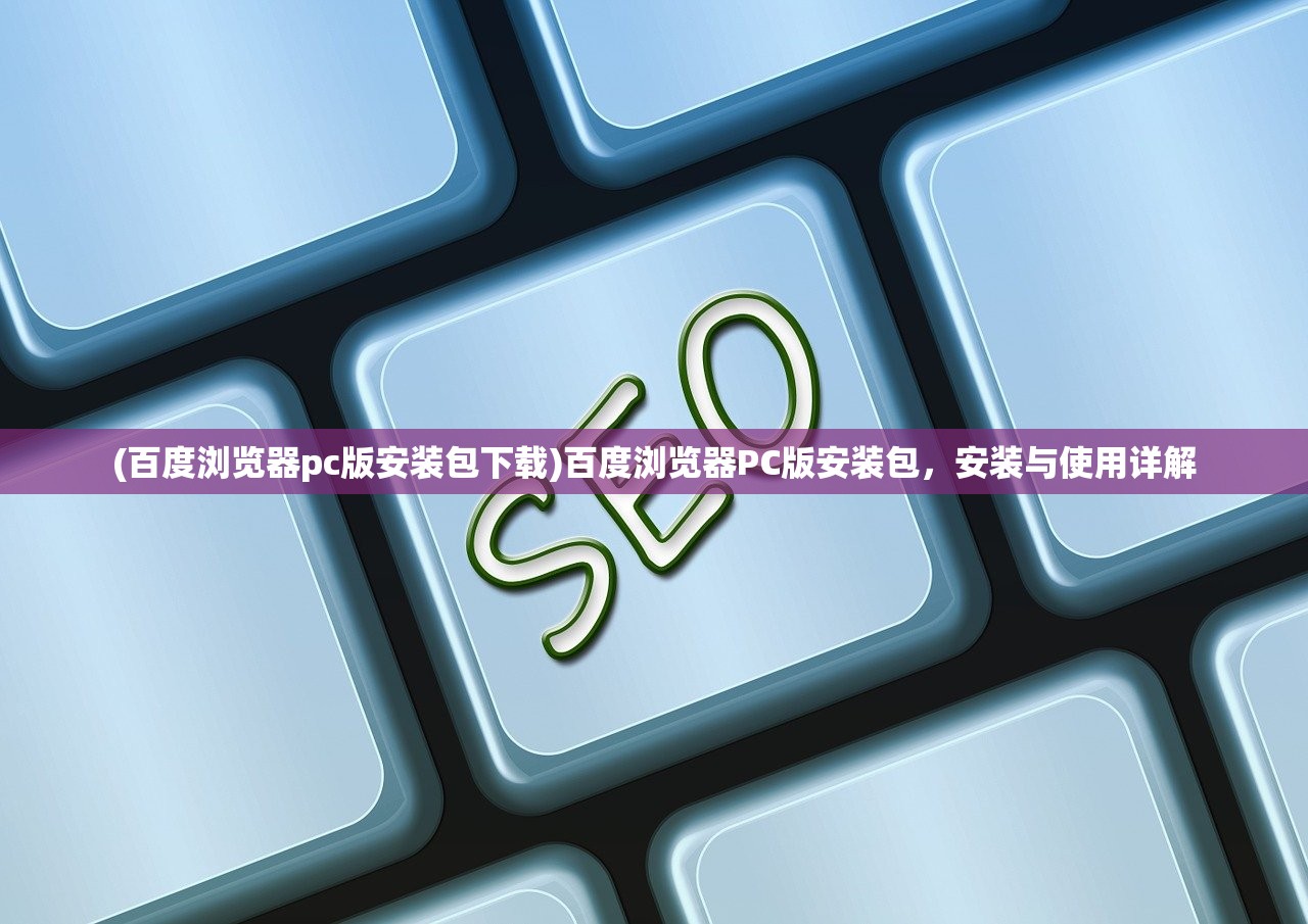 (百度浏览器pc版安装包下载)百度浏览器PC版安装包,安装与使用详解 (百度浏览器pc版安装包下载)百度浏览器PC版安装包,安装与使用详解